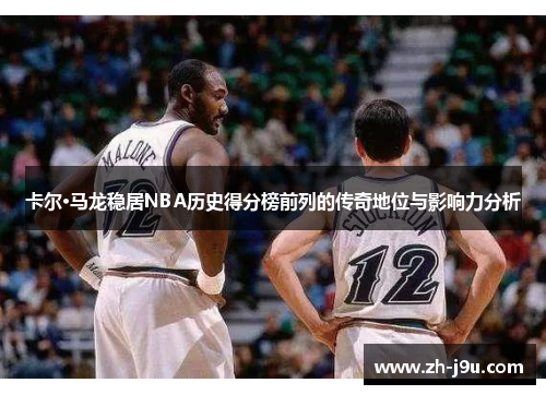 卡尔·马龙稳居NBA历史得分榜前列的传奇地位与影响力分析