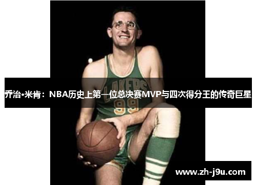 乔治·米肯：NBA历史上第一位总决赛MVP与四次得分王的传奇巨星