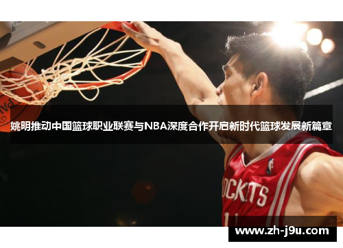 姚明推动中国篮球职业联赛与NBA深度合作开启新时代篮球发展新篇章