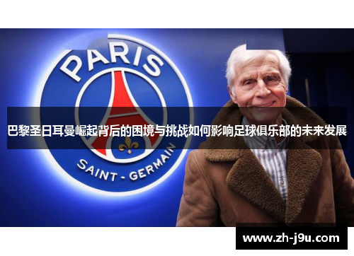 巴黎圣日耳曼崛起背后的困境与挑战如何影响足球俱乐部的未来发展