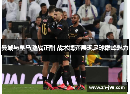 曼城与皇马激战正酣 战术博弈展现足球巅峰魅力