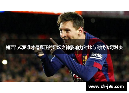 梅西与C罗谁才是真正的足坛之神影响力对比与时代传奇对决