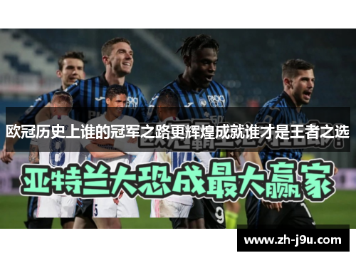 欧冠历史上谁的冠军之路更辉煌成就谁才是王者之选