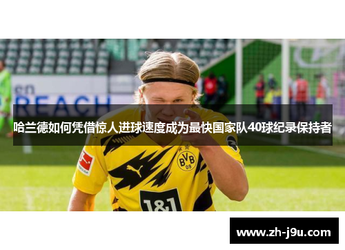 哈兰德如何凭借惊人进球速度成为最快国家队40球纪录保持者