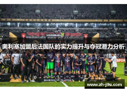 奥利塞加盟后法国队的实力提升与夺冠潜力分析