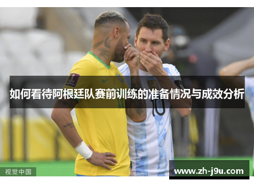 如何看待阿根廷队赛前训练的准备情况与成效分析