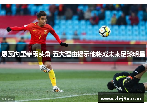 恩瓦内里崭露头角 五大理由揭示他将成未来足球明星