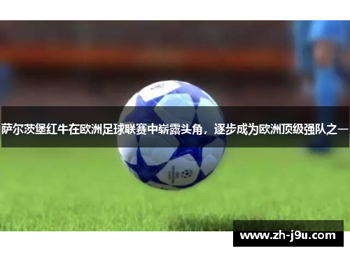萨尔茨堡红牛在欧洲足球联赛中崭露头角，逐步成为欧洲顶级强队之一