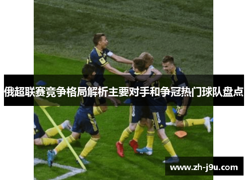 俄超联赛竞争格局解析主要对手和争冠热门球队盘点