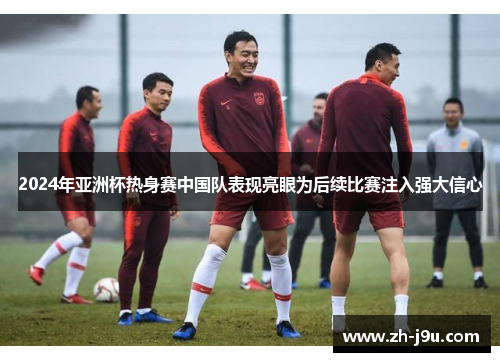 2024年亚洲杯热身赛中国队表现亮眼为后续比赛注入强大信心