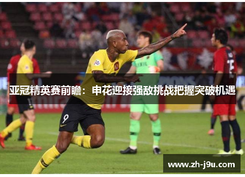亚冠精英赛前瞻：申花迎接强敌挑战把握突破机遇