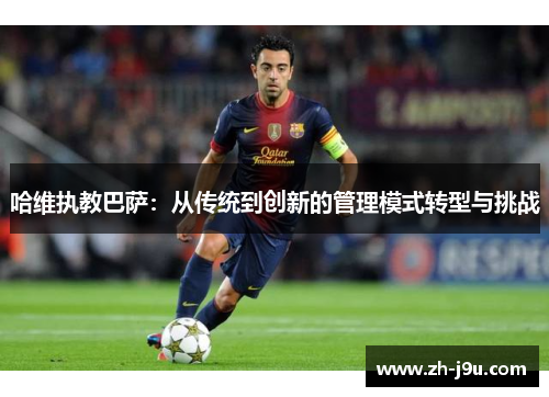 哈维执教巴萨：从传统到创新的管理模式转型与挑战
