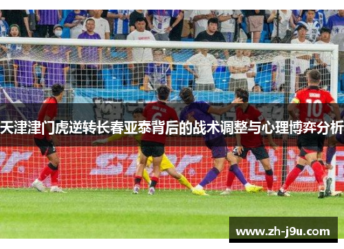 天津津门虎逆转长春亚泰背后的战术调整与心理博弈分析