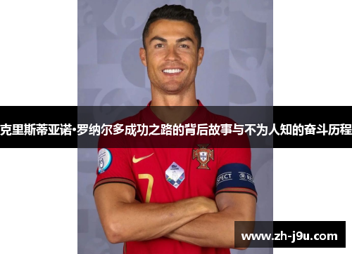 克里斯蒂亚诺·罗纳尔多成功之路的背后故事与不为人知的奋斗历程
