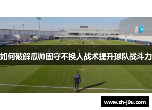 如何破解瓜帅固守不换人战术提升球队战斗力
