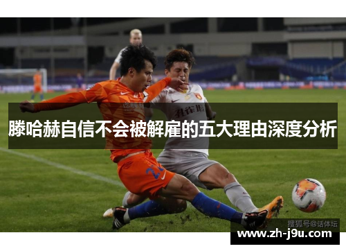 滕哈赫自信不会被解雇的五大理由深度分析