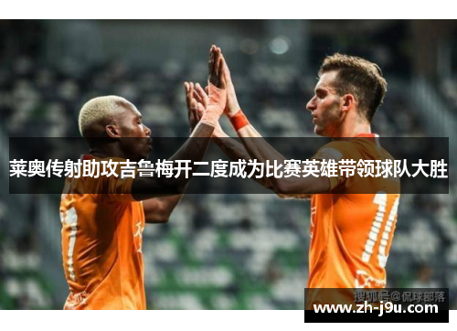 莱奥传射助攻吉鲁梅开二度成为比赛英雄带领球队大胜