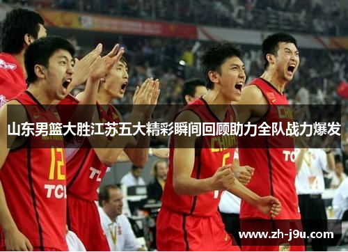 山东男篮大胜江苏五大精彩瞬间回顾助力全队战力爆发