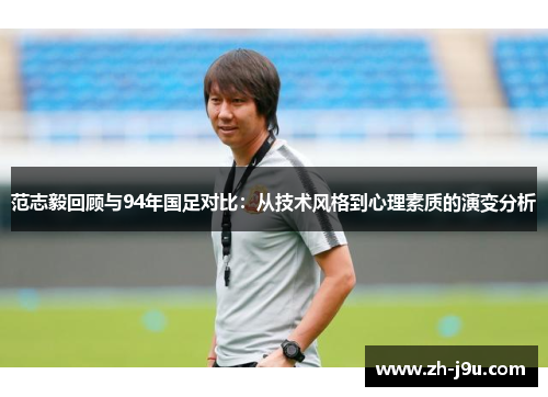 范志毅回顾与94年国足对比：从技术风格到心理素质的演变分析