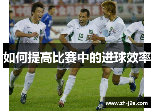 如何提高比赛中的进球效率
