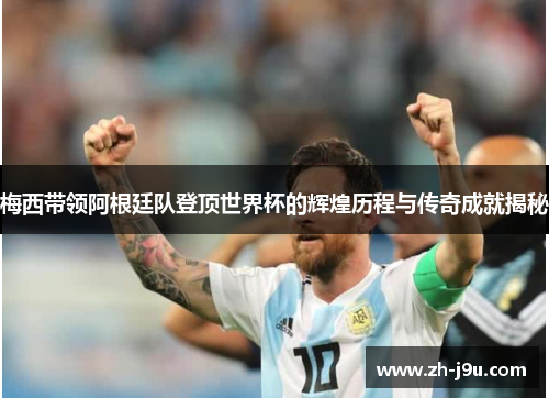 梅西带领阿根廷队登顶世界杯的辉煌历程与传奇成就揭秘
