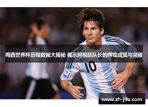 梅西世界杯历程数据大揭秘 揭示阿根廷队长的辉煌成就与突破