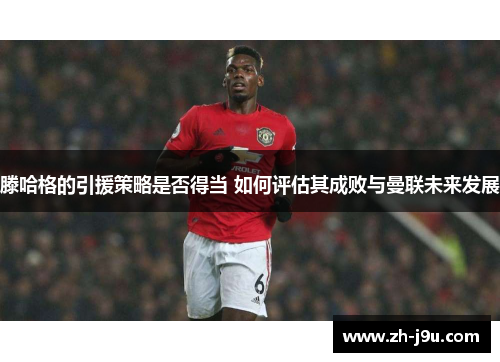 滕哈格的引援策略是否得当 如何评估其成败与曼联未来发展