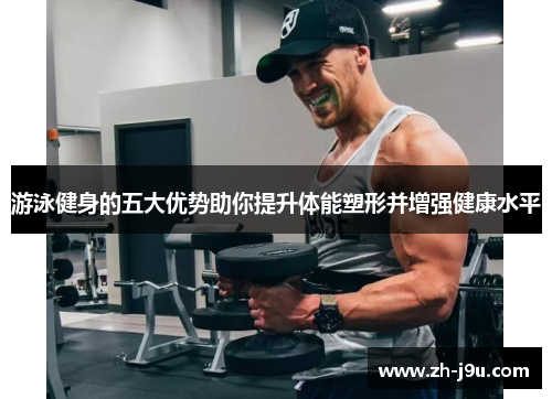 游泳健身的五大优势助你提升体能塑形并增强健康水平