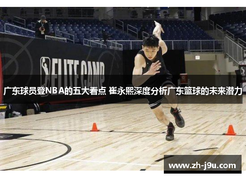 广东球员登NBA的五大看点 崔永熙深度分析广东篮球的未来潜力