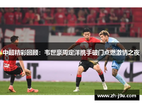 中超精彩回顾：韦世豪周定洋携手破门点燃激情之夜