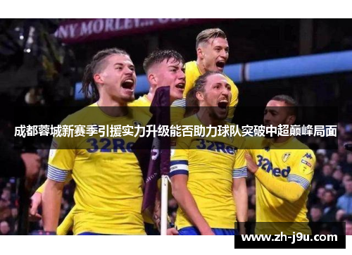 成都蓉城新赛季引援实力升级能否助力球队突破中超巅峰局面