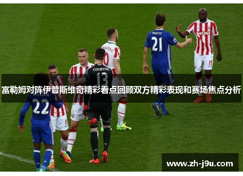富勒姆对阵伊普斯维奇精彩看点回顾双方精彩表现和赛场焦点分析