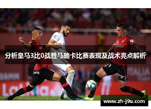 分析皇马3比0战胜马略卡比赛表现及战术亮点解析