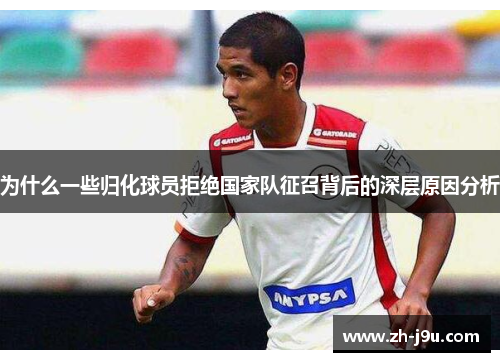 为什么一些归化球员拒绝国家队征召背后的深层原因分析