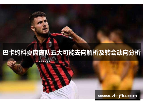 巴卡约科夏窗离队五大可能去向解析及转会动向分析