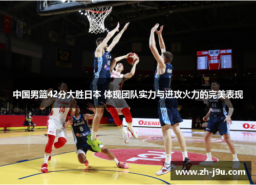 中国男篮42分大胜日本 体现团队实力与进攻火力的完美表现