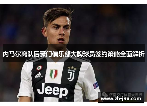 内马尔离队后豪门俱乐部大牌球员签约策略全面解析