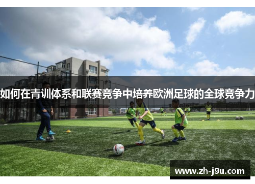 如何在青训体系和联赛竞争中培养欧洲足球的全球竞争力