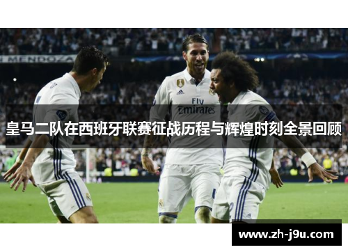皇马二队在西班牙联赛征战历程与辉煌时刻全景回顾