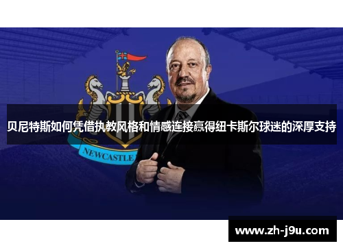 贝尼特斯如何凭借执教风格和情感连接赢得纽卡斯尔球迷的深厚支持