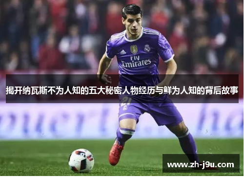 揭开纳瓦斯不为人知的五大秘密人物经历与鲜为人知的背后故事