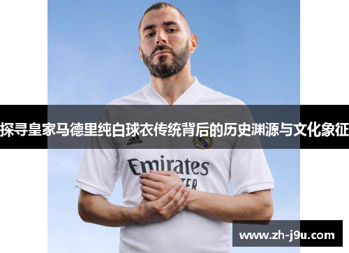 探寻皇家马德里纯白球衣传统背后的历史渊源与文化象征