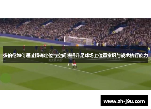 张伯伦如何通过精确定位与空间感提升足球场上位置意识与战术执行能力
