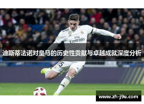 迪斯蒂法诺对皇马的历史性贡献与卓越成就深度分析