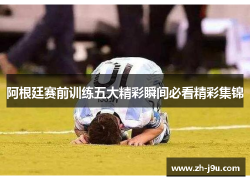 阿根廷赛前训练五大精彩瞬间必看精彩集锦
