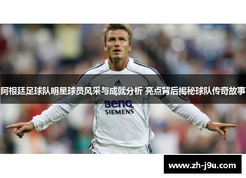 阿根廷足球队明星球员风采与成就分析 亮点背后揭秘球队传奇故事
